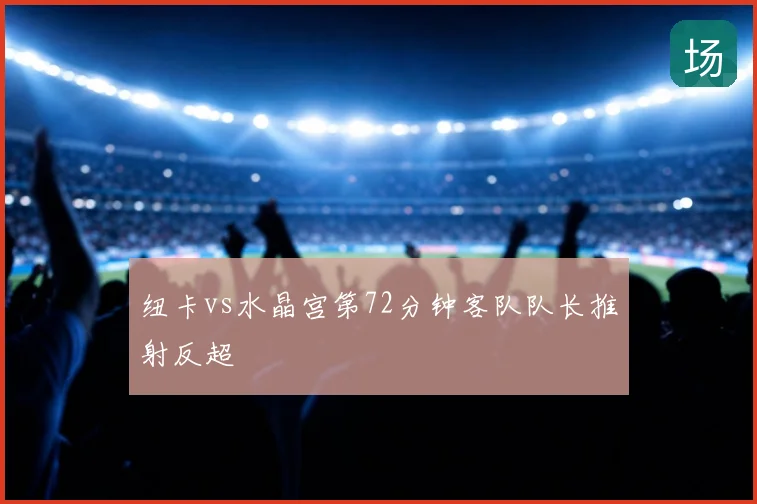 纽卡vs水晶宫第72分钟客队队长推射反超