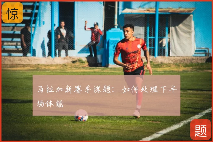 马拉加新赛季课题：如何处理下半场体能
