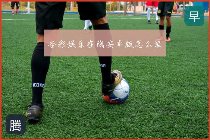 杏彩娱乐在线安卓版怎么装